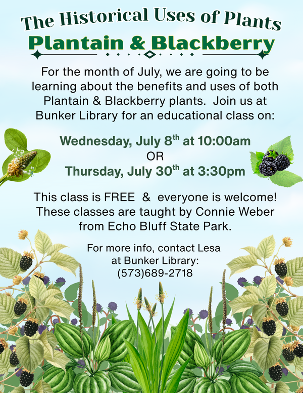 Bunker Library is hosting a program to learn about plants the grow around us.  Join us to learn about Plantain and Blackberries on Wednesday, July 8th at 10:00am  OR on Thursday, July 30th at 3:30pm.  Everyone is welcome to attend!
