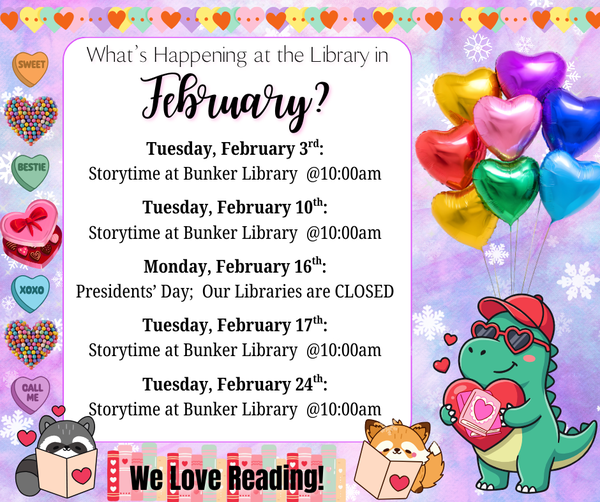 February Library Events:  Storytimes at Bunker Library on Tuesdays at 10:00am   &  Our Libraries are CLOSED on Presidents' Day; Monday, February 16th.